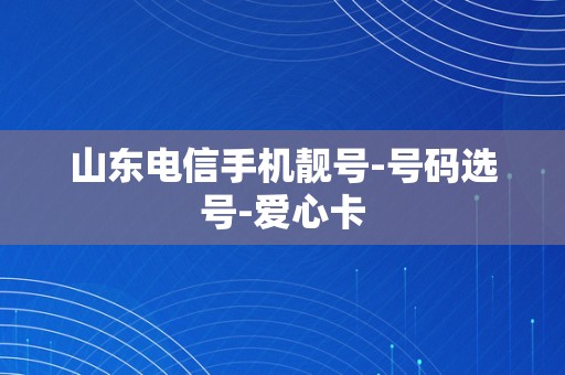 山东电信手机靓号-号码选号-爱心卡