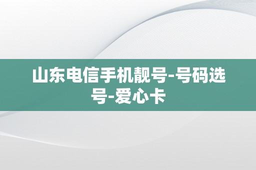 山东电信手机靓号-号码选号-爱心卡