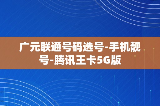 广元联通号码选号-手机靓号-腾讯王卡5G版