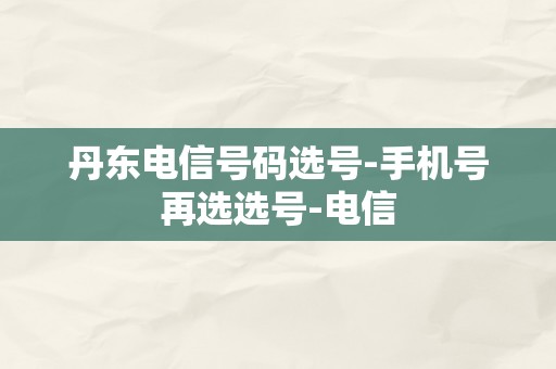 丹东电信号码选号-手机号再选选号-电信