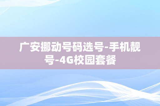 广安挪动号码选号-手机靓号-4G校园套餐