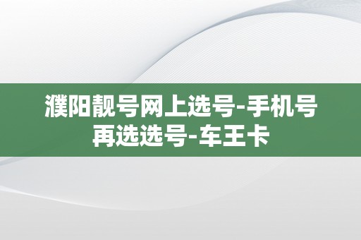 濮阳靓号网上选号-手机号再选选号-车王卡