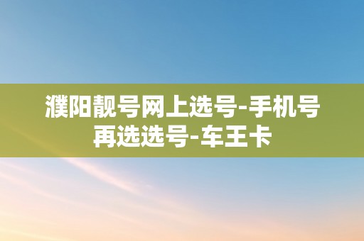 濮阳靓号网上选号-手机号再选选号-车王卡