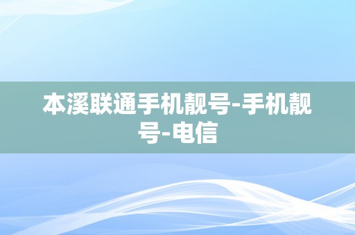 本溪联通手机靓号-手机靓号-电信