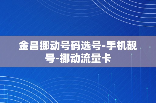 金昌挪动号码选号-手机靓号-挪动流量卡