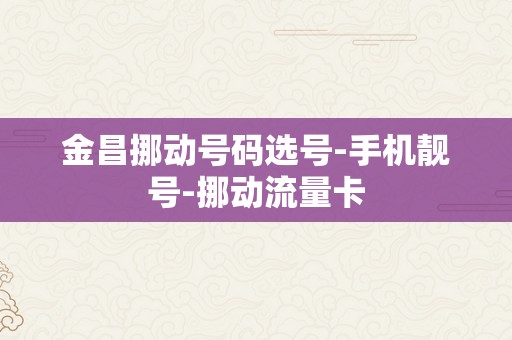 金昌挪动号码选号-手机靓号-挪动流量卡