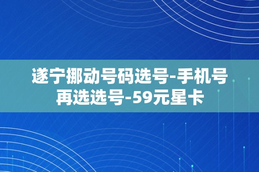 遂宁挪动号码选号-手机号再选选号-59元星卡