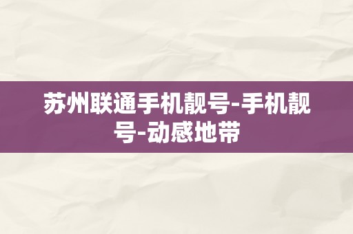 苏州联通手机靓号-手机靓号-动感地带