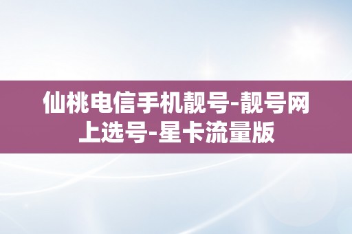 仙桃电信手机靓号-靓号网上选号-星卡流量版