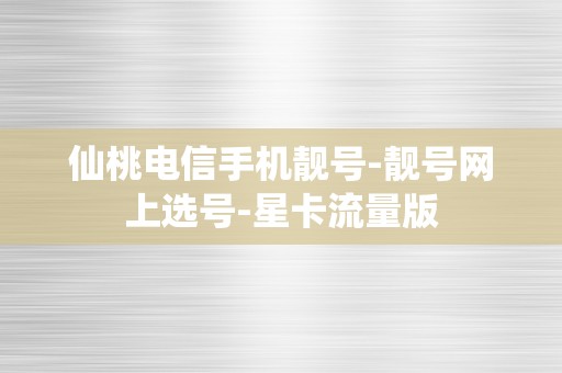 仙桃电信手机靓号-靓号网上选号-星卡流量版