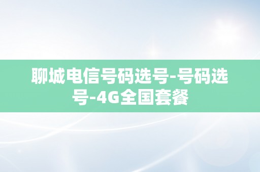 聊城电信号码选号-号码选号-4G全国套餐