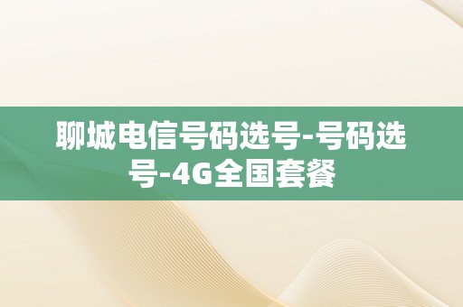 聊城电信号码选号-号码选号-4G全国套餐