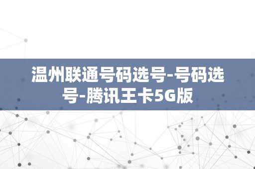 温州联通号码选号-号码选号-腾讯王卡5G版