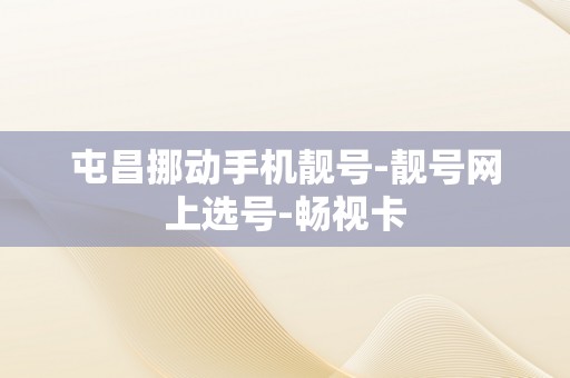 屯昌挪动手机靓号-靓号网上选号-畅视卡