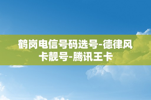 鹤岗电信号码选号-德律风卡靓号-腾讯王卡