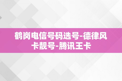 鹤岗电信号码选号-德律风卡靓号-腾讯王卡