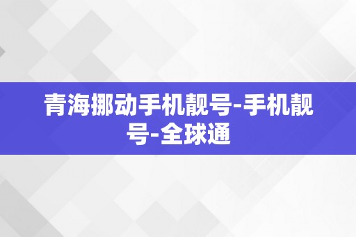 青海挪动手机靓号-手机靓号-全球通