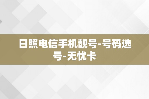 日照电信手机靓号-号码选号-无忧卡