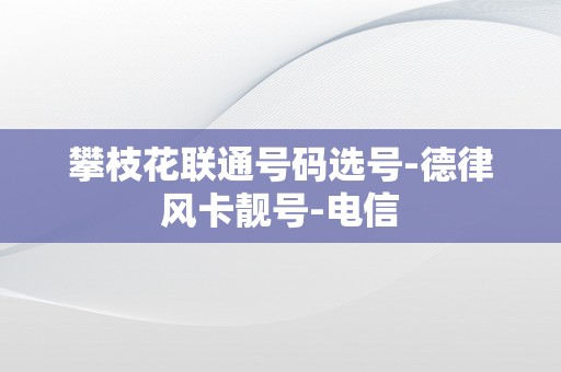 攀枝花联通号码选号-德律风卡靓号-电信