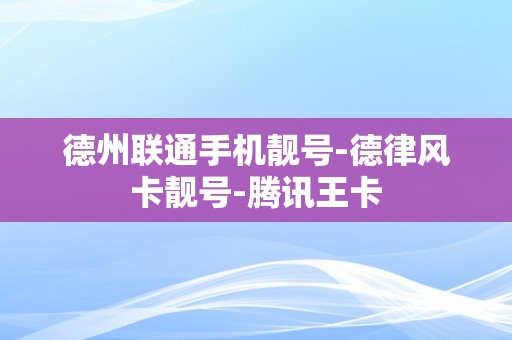 德州联通手机靓号-德律风卡靓号-腾讯王卡