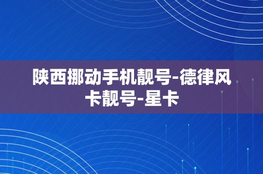 陕西挪动手机靓号-德律风卡靓号-星卡