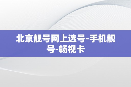 北京靓号网上选号-手机靓号-畅视卡