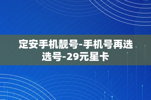 定安手机靓号-手机号再选选号-29元星卡