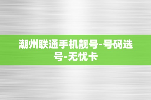 潮州联通手机靓号-号码选号-无忧卡