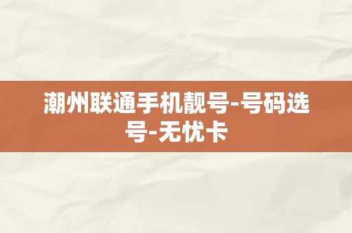 潮州联通手机靓号-号码选号-无忧卡