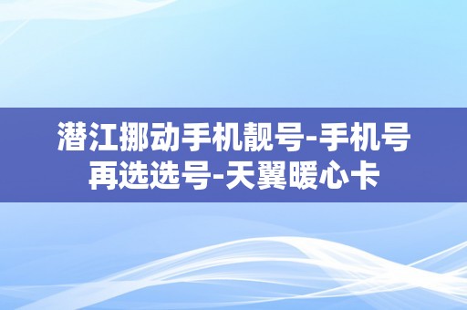 潜江挪动手机靓号-手机号再选选号-天翼暖心卡