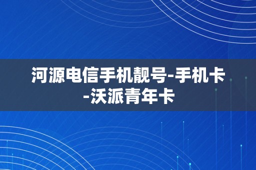 河源电信手机靓号-手机卡-沃派青年卡