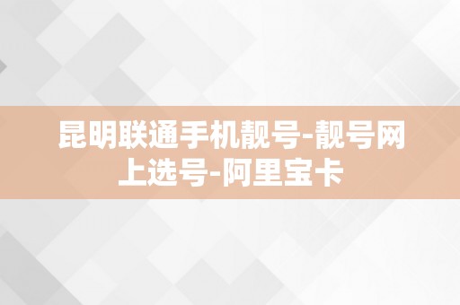 昆明联通手机靓号-靓号网上选号-阿里宝卡