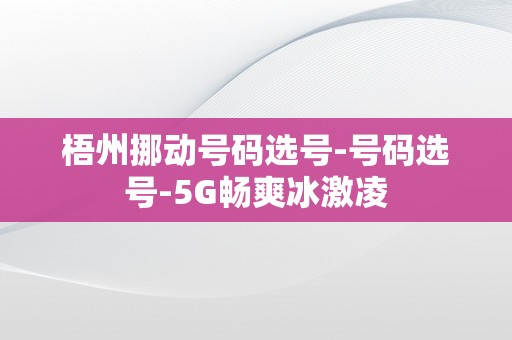 梧州挪动号码选号-号码选号-5G畅爽冰激凌