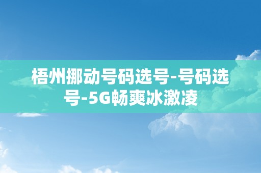 梧州挪动号码选号-号码选号-5G畅爽冰激凌