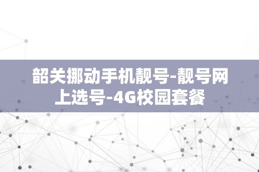 韶关挪动手机靓号-靓号网上选号-4G校园套餐