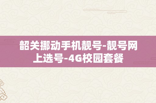 韶关挪动手机靓号-靓号网上选号-4G校园套餐