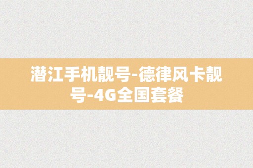 潜江手机靓号-德律风卡靓号-4G全国套餐