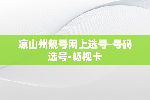 凉山州靓号网上选号-号码选号-畅视卡