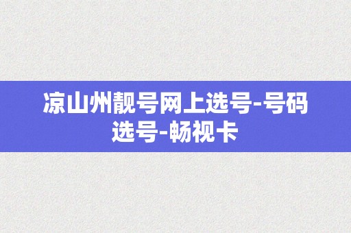 凉山州靓号网上选号-号码选号-畅视卡