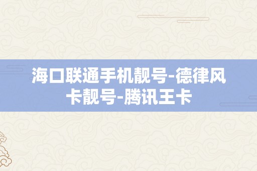 海口联通手机靓号-德律风卡靓号-腾讯王卡