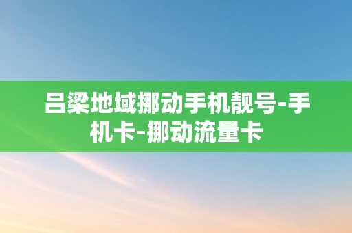 吕梁地域挪动手机靓号-手机卡-挪动流量卡