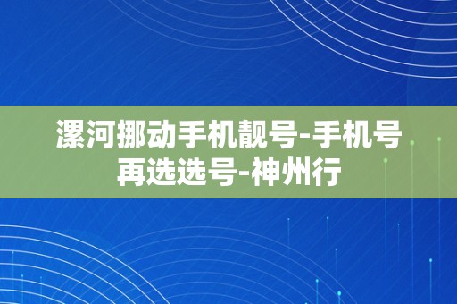 漯河挪动手机靓号-手机号再选选号-神州行