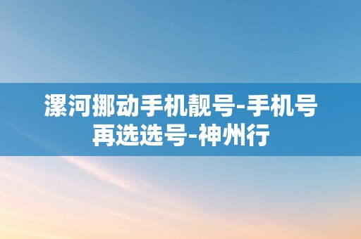 漯河挪动手机靓号-手机号再选选号-神州行