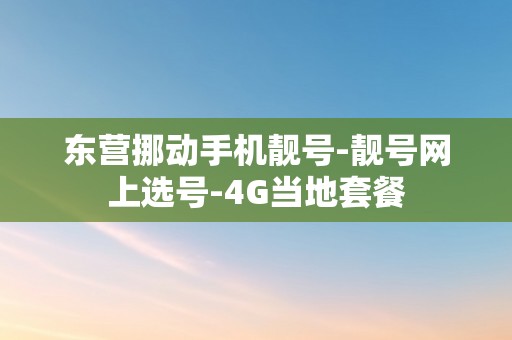 东营挪动手机靓号-靓号网上选号-4G当地套餐