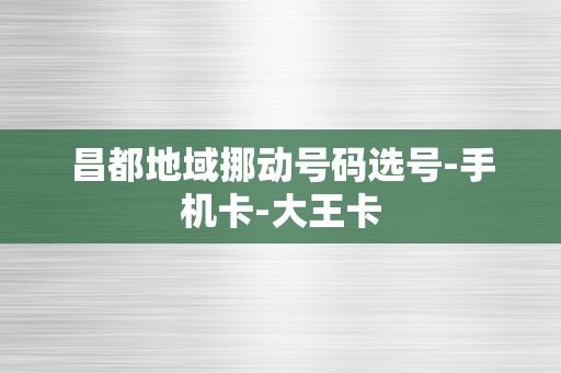 昌都地域挪动号码选号-手机卡-大王卡