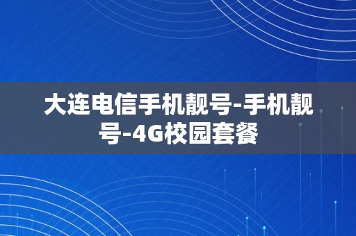 大连电信手机靓号-手机靓号-4G校园套餐