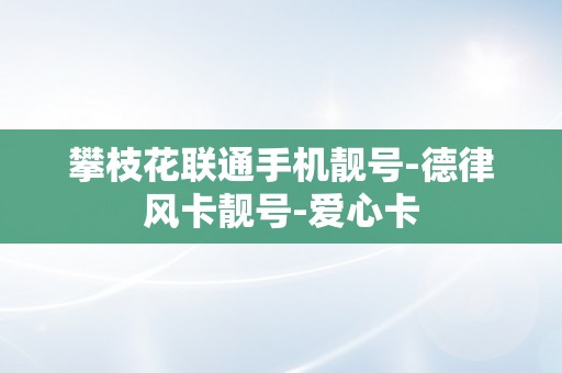 攀枝花联通手机靓号-德律风卡靓号-爱心卡