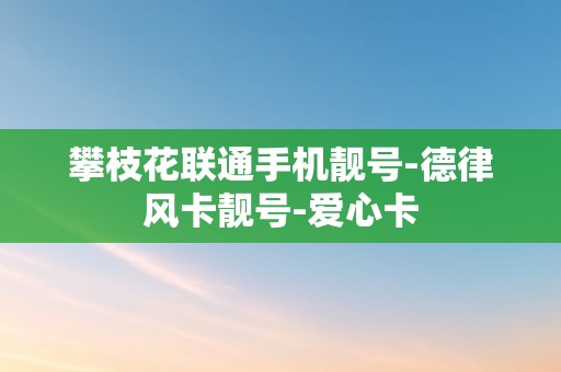 攀枝花联通手机靓号-德律风卡靓号-爱心卡