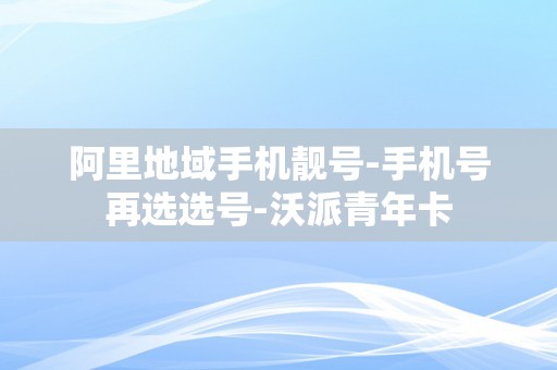 阿里地域手机靓号-手机号再选选号-沃派青年卡