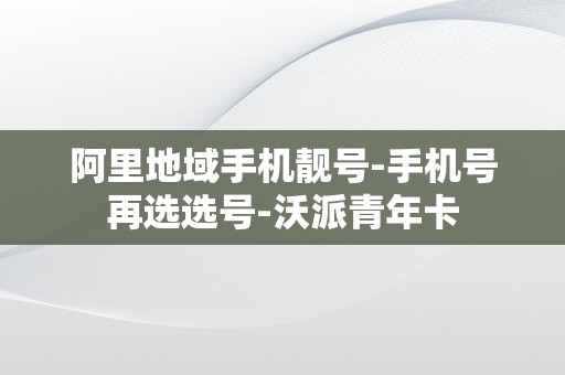 阿里地域手机靓号-手机号再选选号-沃派青年卡